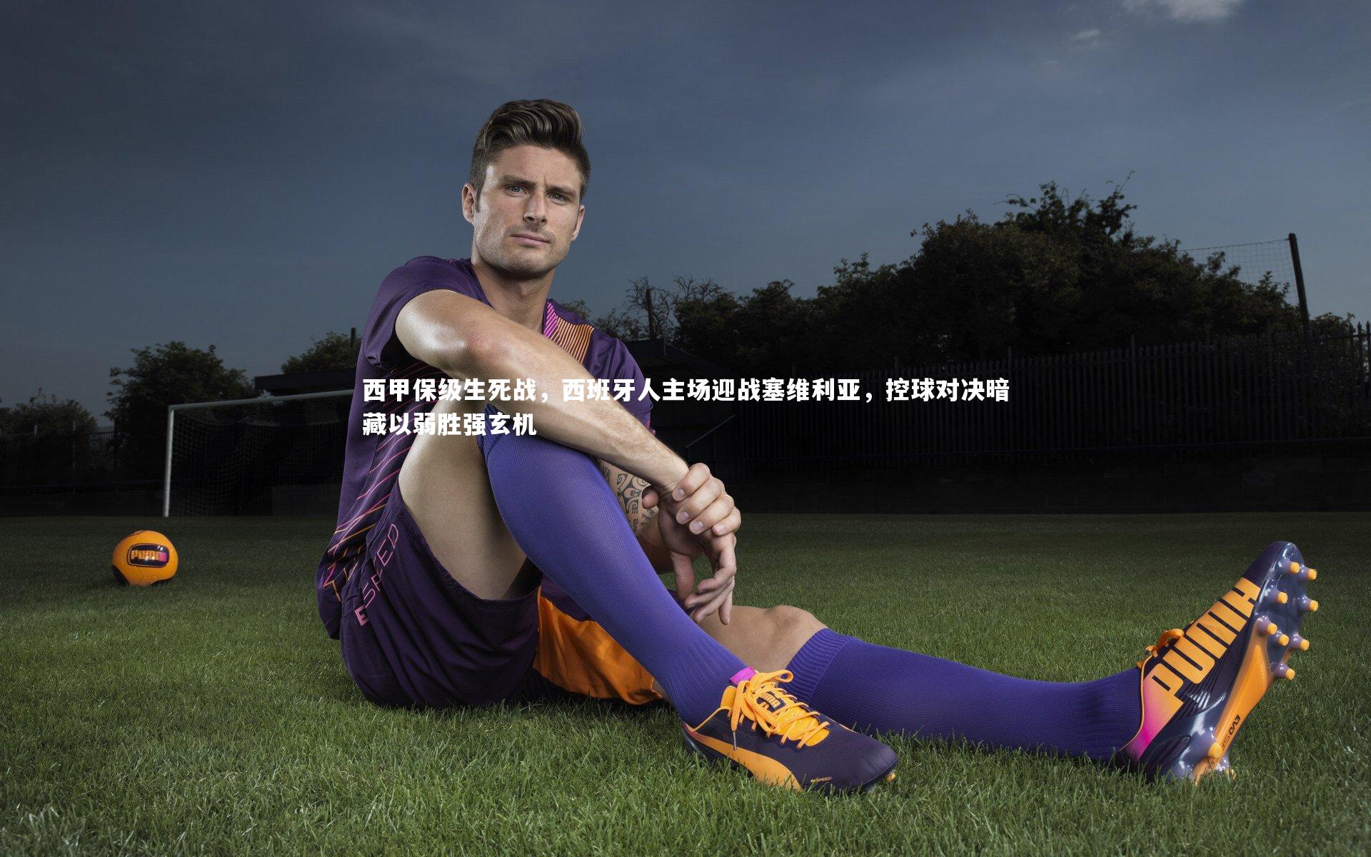 西甲保级生死战，西班牙人主场迎战塞维利亚，控球对决暗藏以弱胜强玄机