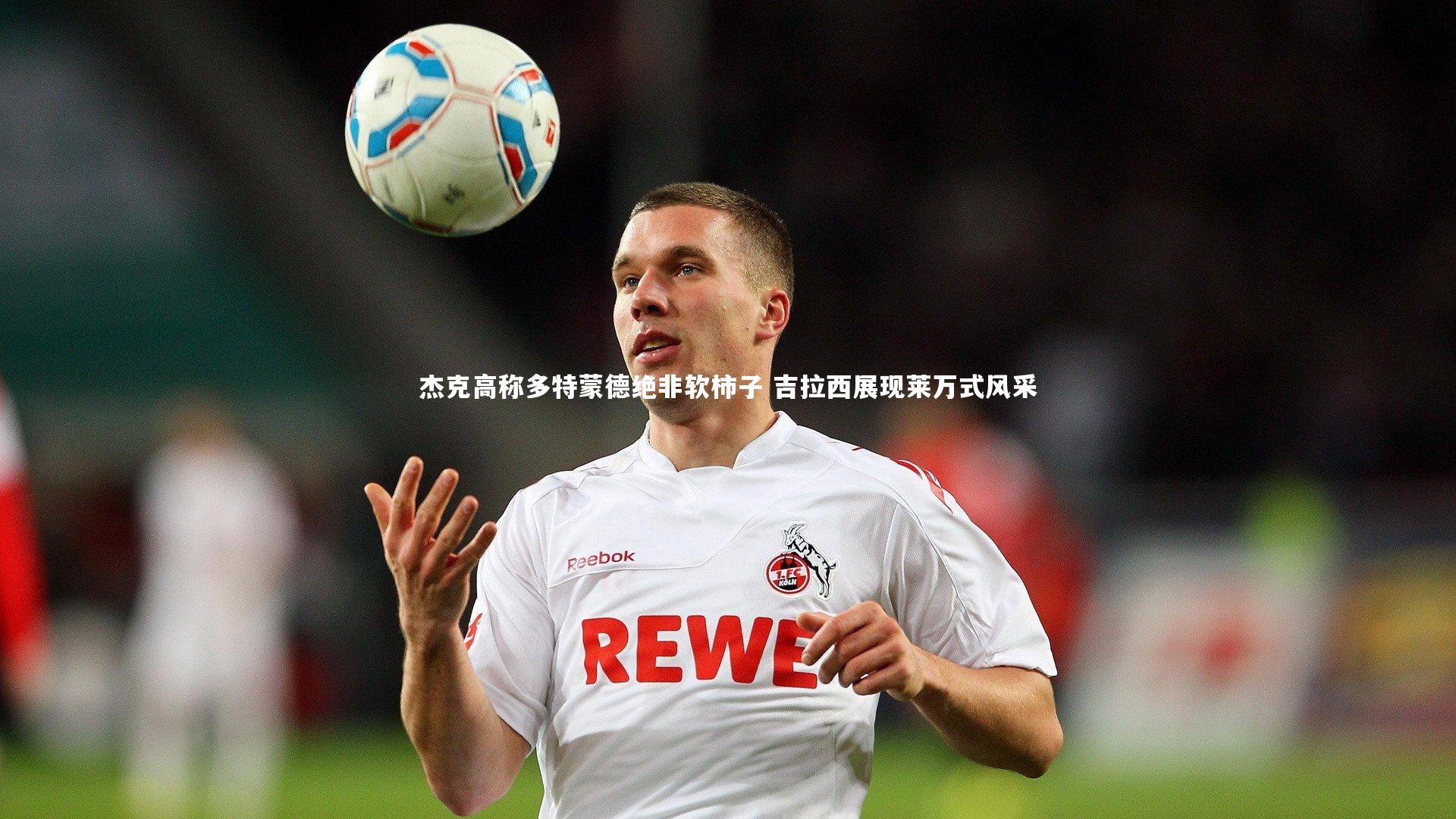 28圈相信品牌的力量|杰克高称多特蒙德绝非软柿子 吉拉西展现莱万式风采