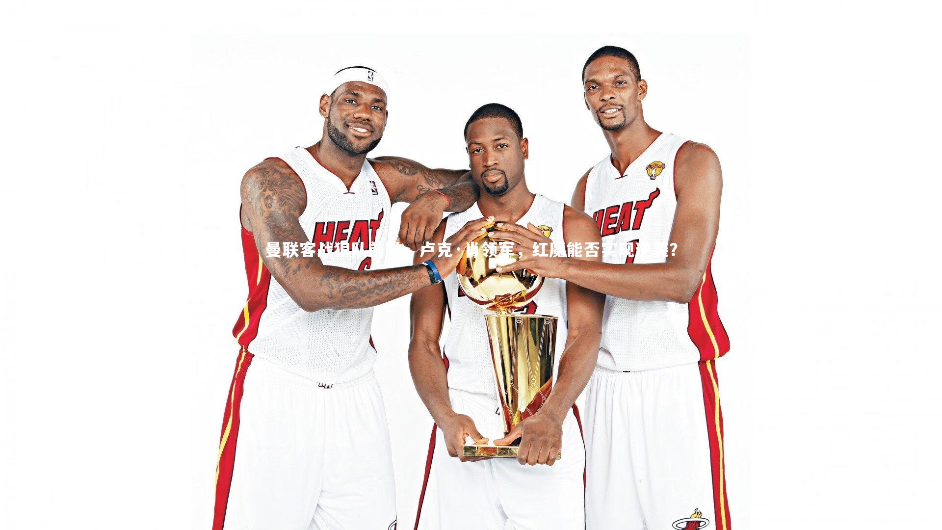 曼联客战狼队前瞻，卢克·肖领军，红魔能否实现逆袭？