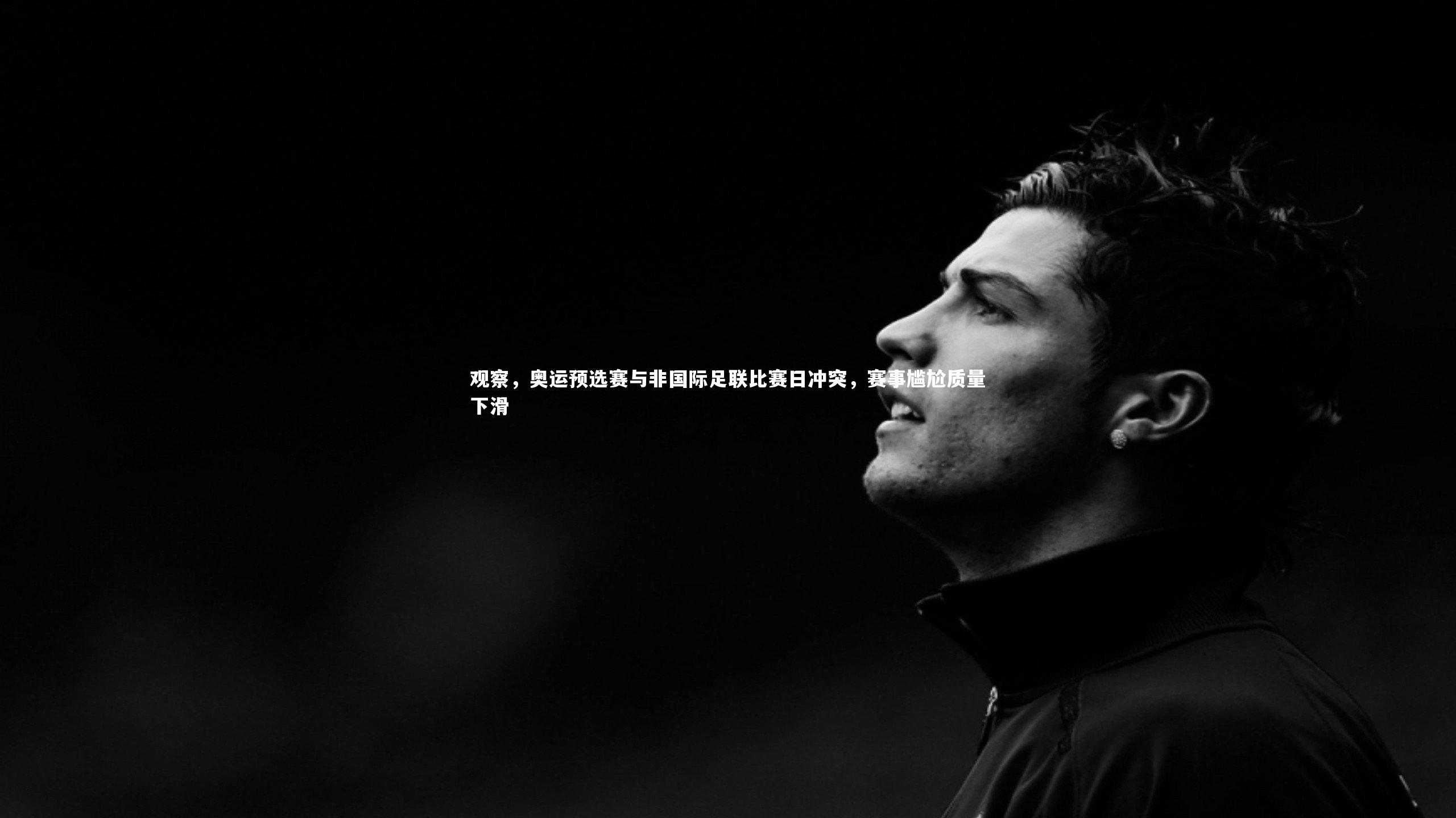 观察,奥运预选赛与非国际足联比赛日冲突,赛事尴尬质量下滑