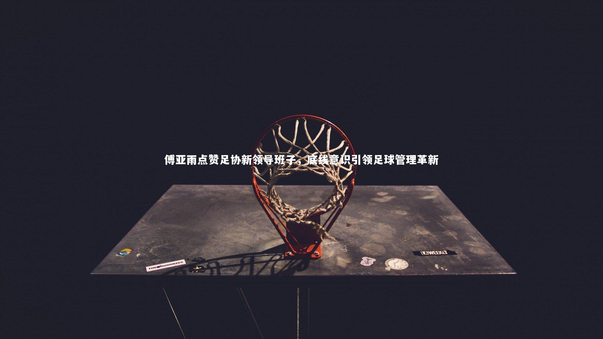 傅亚雨点赞足协新领导班子，底线意识引领足球管理革新