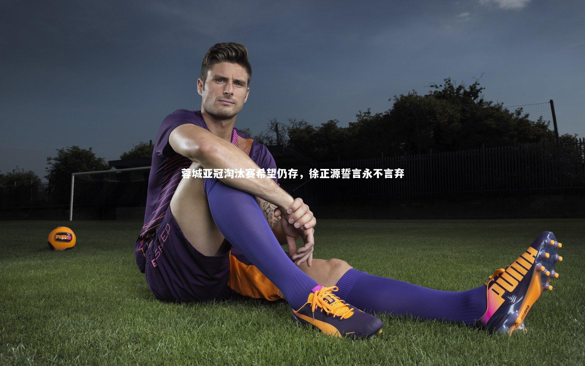 蓉城亚冠淘汰赛希望仍存，徐正源誓言永不言弃