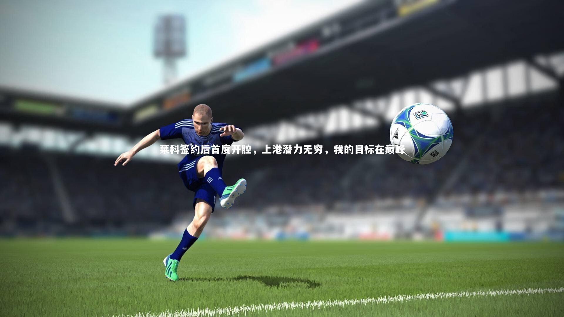 28圈官方网站|莱科签约后首度开腔，上港潜力无穷，我的目标在巅峰
